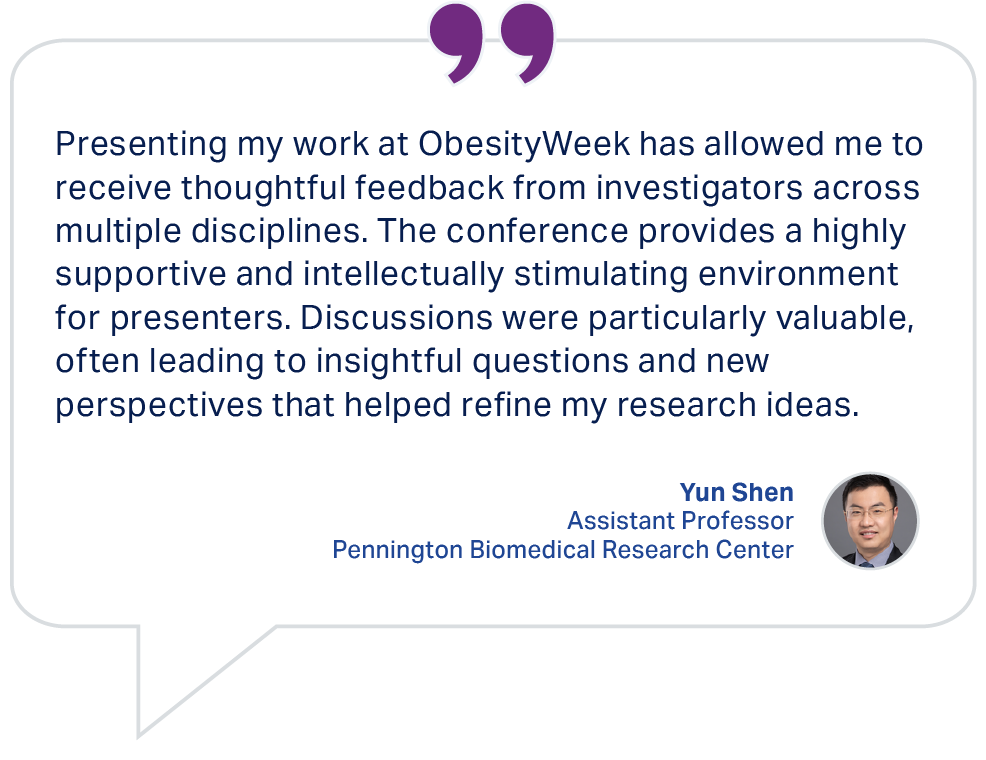 Testimonial from Yun Shen, Assistant Professor, Pennington Biomedical Research Center: Presenting my work at ObesityWeek has allowed me to receive thoughtful feedback.