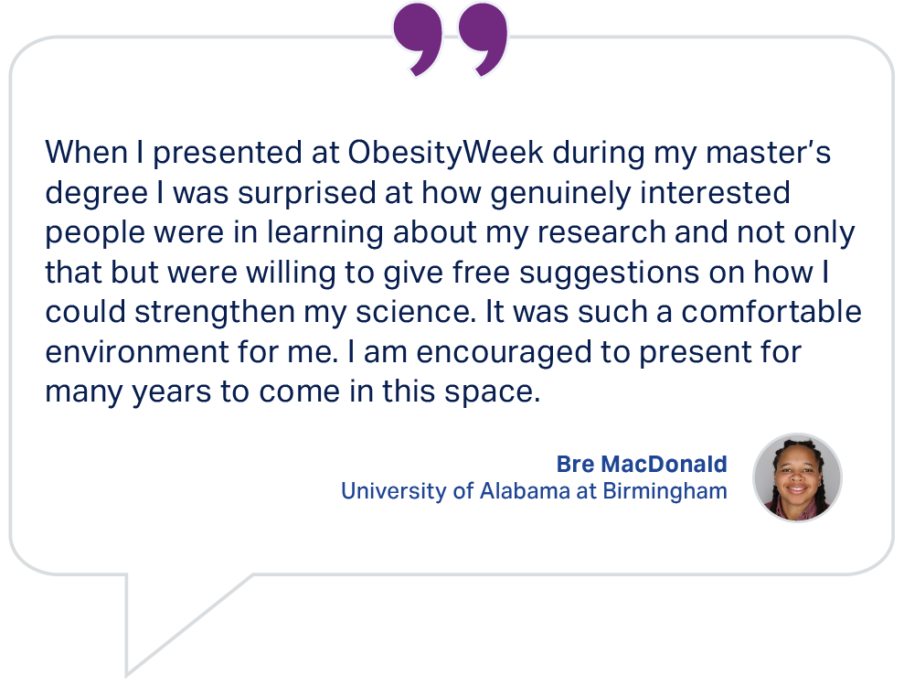 Testimonial from Bre MacDonald, University of Alabama at Birmingham: When I presented at ObesityWeek during my master's degree I was surprised at how genuinely interested people were.